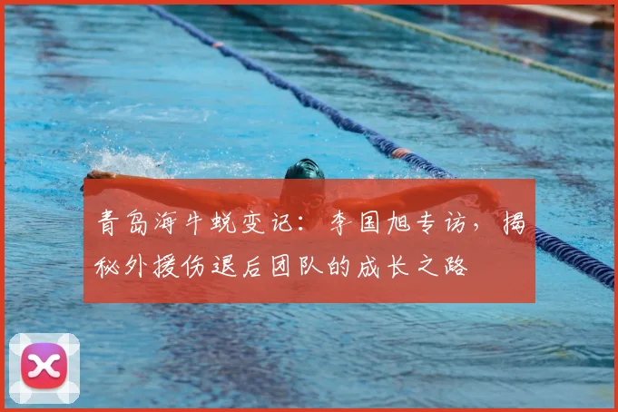 青岛海牛蜕变记：李国旭专访，揭秘外援伤退后团队的成长之路