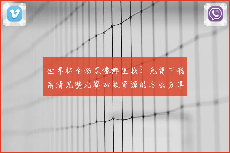 世界杯全场录像哪里找？免费下载高清完整比赛回放资源的方法分享