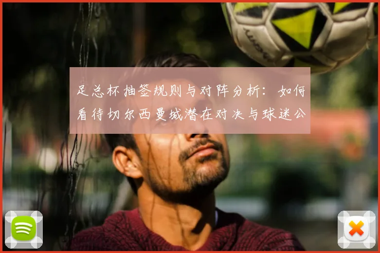 足总杯抽签规则与对阵分析:如何看待切尔西曼城潜在对决与球迷公正性质疑