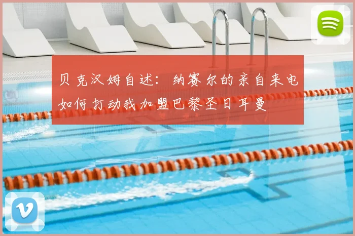 贝克汉姆自述：纳赛尔的亲自来电如何打动我加盟巴黎圣日耳曼