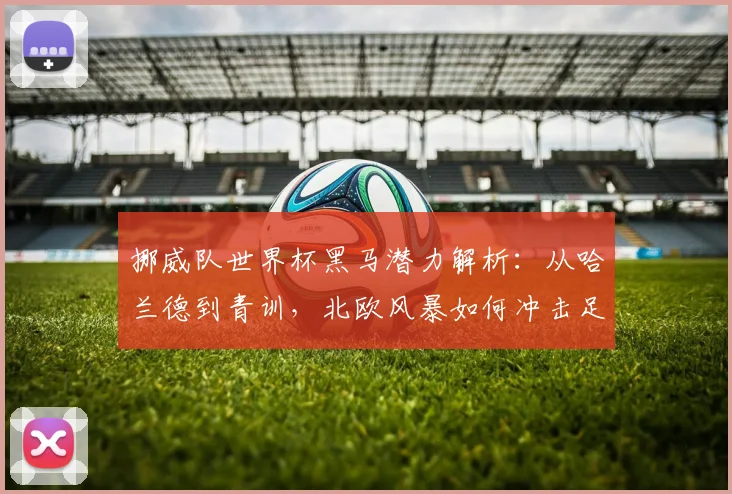 挪威队世界杯黑马潜力解析：从哈兰德到青训，北欧风暴如何冲击足坛？