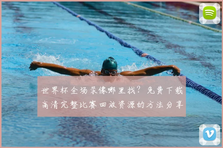 世界杯全场录像哪里找？免费下载高清完整比赛回放资源的方法分享