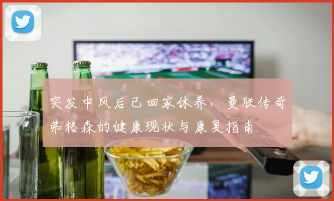 突发中风后已回家休养,曼联传奇弗格森的健康现状与康复指南