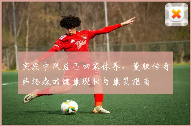 突发中风后已回家休养，曼联传奇弗格森的健康现状与康复指南