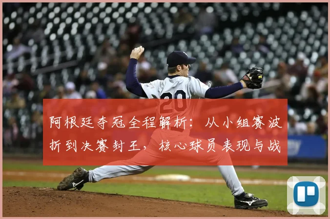 阿根廷夺冠全程解析:从小组赛波折到决赛封王,核心球员表现与战术演进回顾