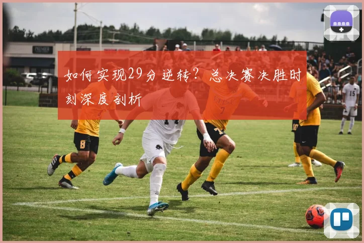 如何实现29分逆转？总决赛决胜时刻深度剖析