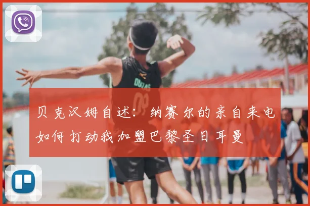 贝克汉姆自述:纳赛尔的亲自来电如何打动我加盟巴黎圣日耳曼