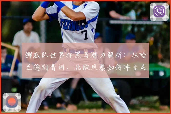挪威队世界杯黑马潜力解析:从哈兰德到青训,北欧风暴如何冲击足坛?