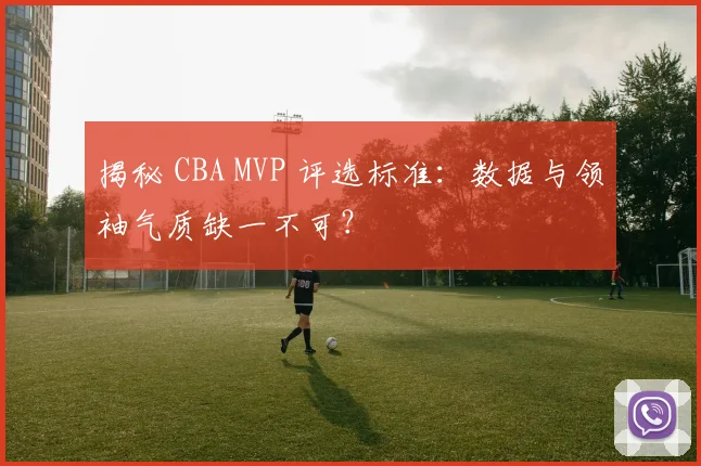 揭秘 CBA MVP 评选标准：数据与领袖气质缺一不可？